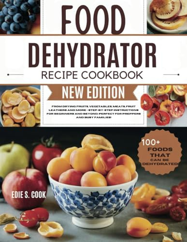 FOOD DEHYDRATOR RECIPE COOKBOOK NEW EDITION: From Drying Fruits, Vegetables, Meats, Fruit Leathers and More —Step-by-Step Instructions for Beginners and Beyond. Perfect for Preppers and Busy Families!