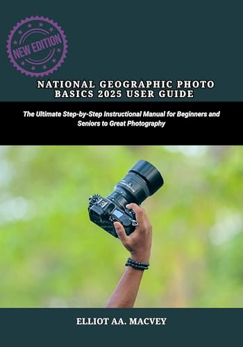 NATIONAL GEOGRAPHIC PHOTO BASICS 2025 USER GUIDE: The Ultimate Step-by-Step Instructional Manual for Beginners and Seniors to Great Photography