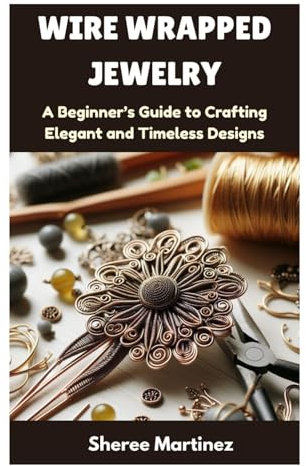 WIRE WRAPPED JEWELRY: A Beginner's Guide to Crafting Elegant and Timeless Designs