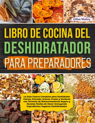 Libro De Cocina Del Deshidratador Para Preparadores: La Guía Casera Completa para Deshidratar Carnes, Pescado, Granos, Frutas y Verduras con Técnicas ... Incluyendo Ingredientes Veganos Deshidratados