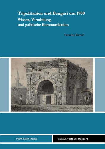 Tripolitanien und Bengasi um 1900: Wissen, Vermittlung und politische Kommunikation (Istanbuler Texte und Studien (IST) 45)