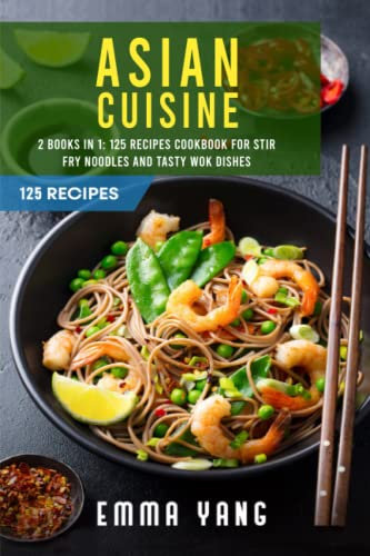 Asian Cuisine: 2 Books In 1: 125 Recipes Cookbook For Stir Fry Noodles And Tasty Wok Dishes