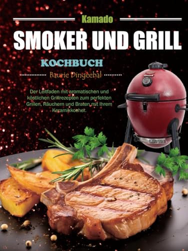 Kamado Smoker und Grill Kochbuch: Der Leitfaden mit aromatischen und köstlichen Grillrezepten zum perfekten Grillen, Räuchern und Braten mit Ihrem Keramikkocher.