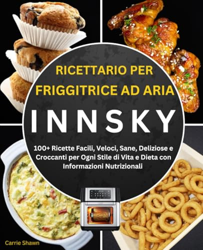 Ricettario per Friggitrice ad Aria Innsky: 100+ Ricette Facili, Veloci, Sane, Deliziose e Croccanti per Ogni Stile di Vita e Dieta con Informazioni Nutrizionali