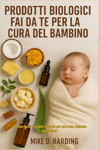 PRODOTTI BIOLOGICI FAI DA TE PER LA CURA DEL BAMBINO: Ricette facili e rimedi naturali per una cura delicata quotidiana