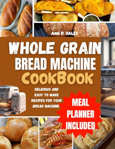 Whole grain bread machine cookbook: Complete homemade and natural sugar recipes for no knead baking