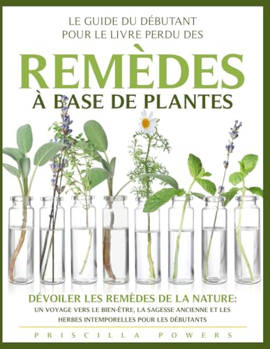 Le Guide du Débutant pour le Livre Perdu des Remèdes à Base de Plantes: Dévoiler les Remèdes de la Nature : Un Voyage vers le Bien-être, la Sagesse ... les Herbes Intemporelles pour les Débutants