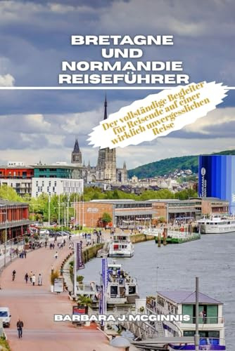 Bretagne und Normandie Reiseführer: Der vollständige Begleiter für Reisende auf einer wirklich unvergesslichen Reise