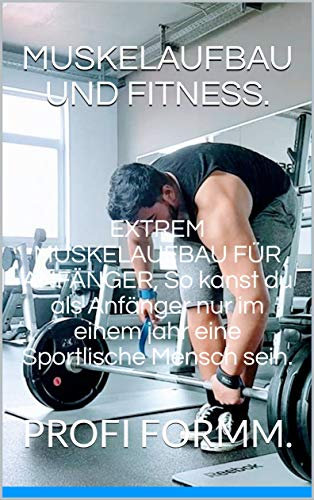 EXTREM MUSKELAUFBAU FÜR ANFÄNGER, So kanst du als Anfänger nur im einem jahr eine Sportlische Mensch sein.: PROFI FORMM.