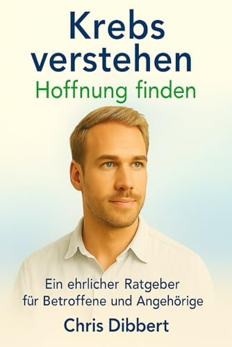Krebs verstehen – Hoffnung finden: Ein ehrlicher Ratgeber für Betroffene und Angehörige: Aktuelle Therapien, Ernährung, Psyche & Lebensmut – fundiertes Wissen in verständlicher Sprache