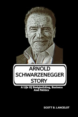 ARNOLD SCHWARZENEGGER STORY: A Life Of Bodybuilding, Business And Politics