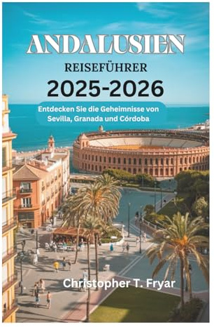 ANDALUSIEN REISEFÜHRER 2025-2026: Entdecken Sie die Geheimnisse von Sevilla, Granada und Córdoba