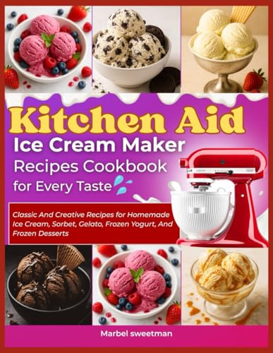 KITCHEN AID ICE CREAM MAKER RECIPES COOKBOOK FOR EVERY TASTE: Classic and Creative Recipes for Homemade Ice Cream, Sorbet, Gelato, Frozen Yogurt, and Frozen Desserts