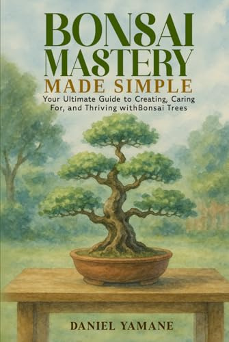 Bonsai Mastery Made Simple: Your Ultimate Guide to Creating, Car-ing For, and Thriving with Bonsai Trees
