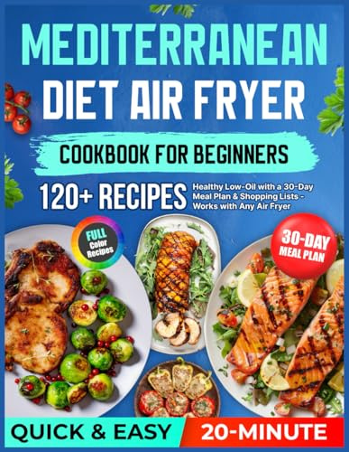 Mediterranean Diet Air Fryer Cookbook for Beginners: 120+ Quick & Easy Healthy 20-Minute Low-Oil Recipes with a 30-Day Meal Plan & Shopping Lists — Works with Any Air Fryer