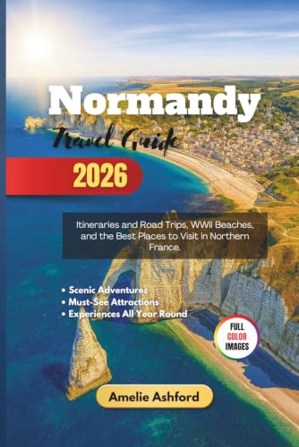 Normandy Travel Guide 2026: Itineraries and Road Trips, WWII Beaches, and the Best Places to Visit in Northern France