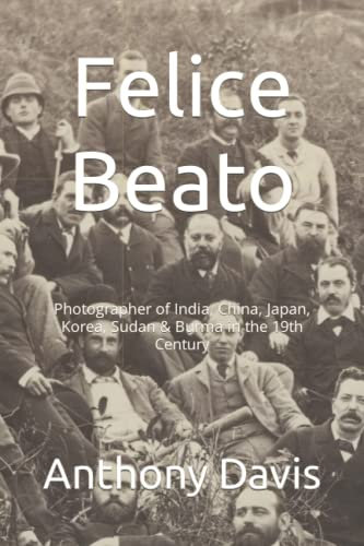 Felice Beato: Photographer of India, China, Japan, Korea, Sudan & Burma in the 19th Century