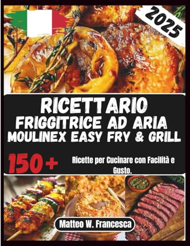 Ricettario Friggitrice Ad Aria Moulinex Easy Fry & Grill: 150+ Ricette per Cucinare con Facilità e Gusto.