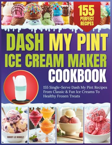 Dash My Pint Ice Cream Maker Cookbook: 155 Single-Serve Dash My Pint Recipes From Classic & Fun Ice Creams To Healthy Frozen Treats