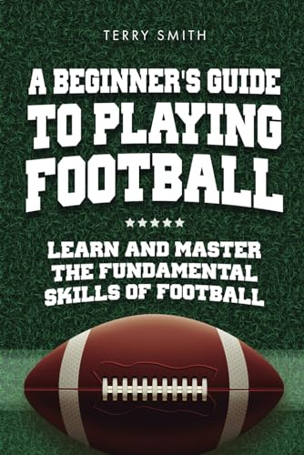 A Beginner's Guide to Playing American Football: Learn and Master the Fundamental Skills of Football