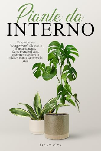 Piante da Interno: Una Guida per Sopravvivere alle Piante d’Appartamento. Come Prendersi Cura, Crescere e Scegliere le Migliori Piante da Tenere in Casa.