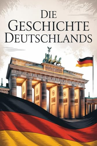 Die Geschichte Deutschlands: Eine lebendige Geschichte von der Frühzeit bis zur Gegenwart