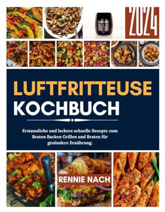 LUFTFRITTEUSEN KOCHBUCH 2024: Erstaunliche und leckere schnelle Rezepte zum Braten Backen Grillen und Rösten für eine gesündere Ernährung.