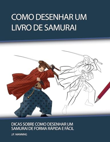Como Desenhar um Livro de Samurai: Dicas sobre Como Desenhar um Samurai de Forma Rápida e Fácil (Presentes Para Crianças - Livros de Como Desenhar, Band 1)