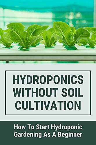 Hydroponics Without Soil Cultivation: How To Start Hydroponiic Gardening As A Beginner: Hydroponics Tutorial Book