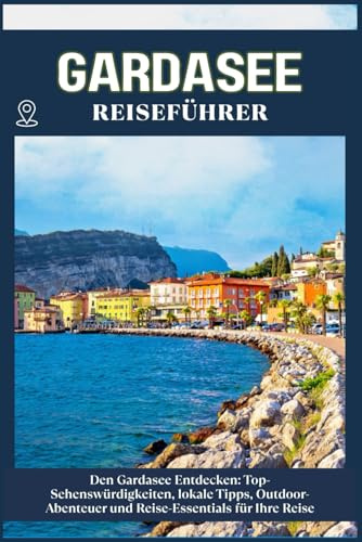 GARDASEE REISEFÜHRER: Top-Sehenswürdigkeiten, lokale Tipps, Outdoor-Abenteuer und Reise-Essentials für deine Reise