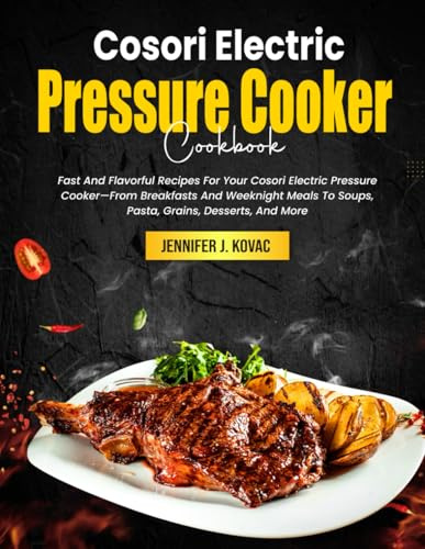 Cosori Electric Pressure Cooker Cookbook: Fast And Flavorful Recipes For Your Cosori Electric Pressure Cooker—From Breakfasts And Weeknight Meals To Soups, Pasta, Grains, Desserts, And More
