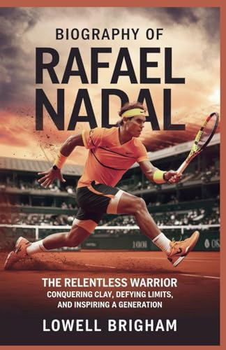 Biography of Rafael Nadal: The Relentless Warrior: Conquering Clay, Defying Limits, and Inspiring a Generation