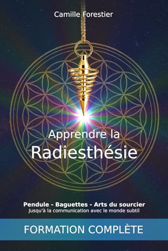Apprendre la radiesthésie: Pendule - Baguettes - Arts du sourcier - Jusqu'à la communication avec le monde subtil