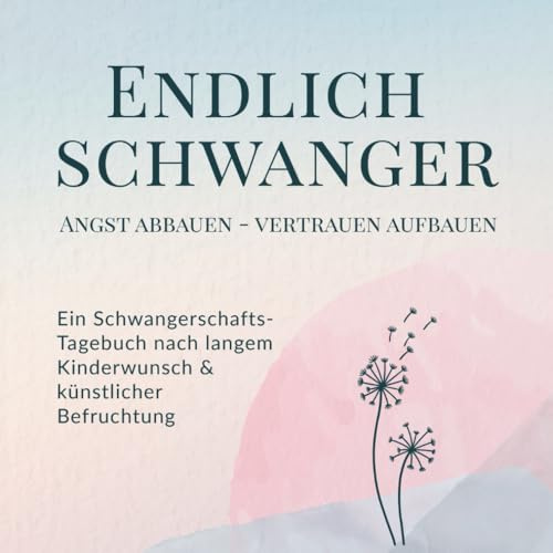 Schwangerschafts-Tagebuch & Ratgeber nach langem Kinderwunsch & künstlicher Befruchtung: Endlich schwanger! Angst abbauen – Vertrauen aufbauen