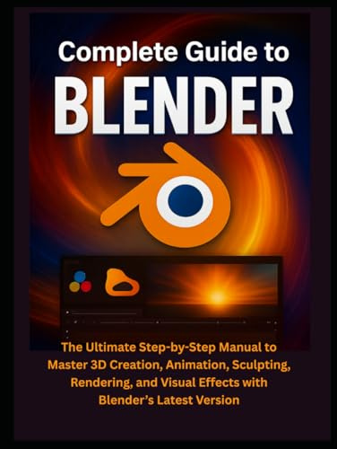 Complete Guide to Blender: The Ultimate Step-by-Step Manual to Master 3D Creation, Animation, Sculpting, Rendering, and Visual Effects with Blender’s Latest Version