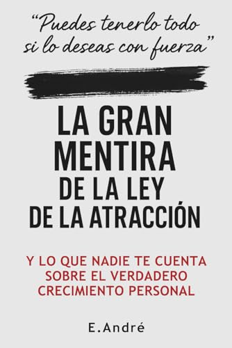 LA GRAN MENTIRA DE LA LEY DE LA ATRACCIÓN: Una crítica necesaria al pensamiento positivo, y una alternativa real para transformar tu vida sin fórmulas mágicas