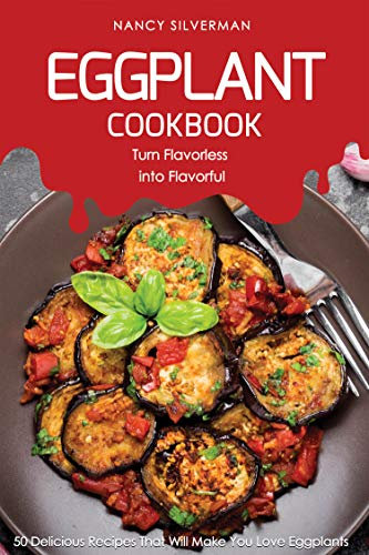 Eggplant Cookbook - Turn Flavorless into Flavorful: 50 Delicious Recipes That Will Make You Love Eggplants
