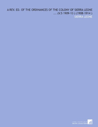 A Rev. Ed. Of the Ordinances of the Colony of Sierra Leone ... (V.5 1909-13 ) (1908-1914 )