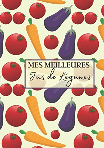 Mes Meilleurs Jus de Légumes: Livre recette extracteur de jus a remplir pour detox, jeune, cuisiner simple ou pour le plaisir du gout. Carnet de jus ... pour maigrir ou manger léger | 100 recettes