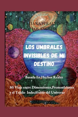 LOS UMBRALES INVISIBLES DE MI DESTINO: Mi Viaje Entre Dimenciones,Premoniciones y el Tejido Indescifrable del Universo