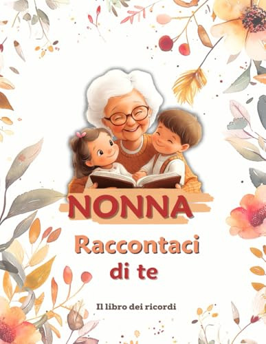 NONNA, RACCONTACI DI TE: Un diario emozionante per custodire ricordi, storie di vita, saggezza e tradizioni da tramandare alle nuove generazioni