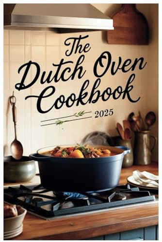 The Dutch Oven Cookbook 2025: From Hearty Stews to Fresh Bread: A Complete Guide to Dutch Oven Cooking