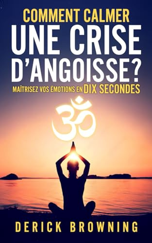 Comment calmer une crise d’angoisse ?: Maîtrisez vos émotions en dix secondes