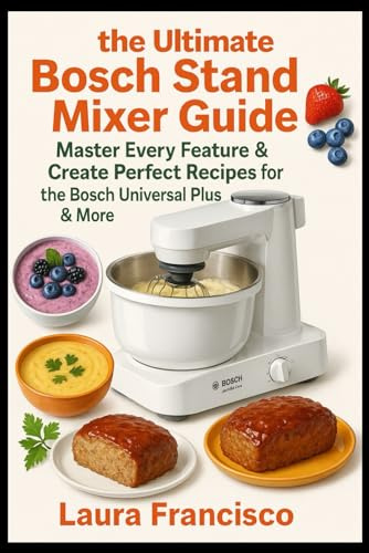 The ultimate Bosch stand mixer guide: master every feature & create perfect recipes: Step-by-step instructions, pro tips and recipes for the Bosch universal plus & more