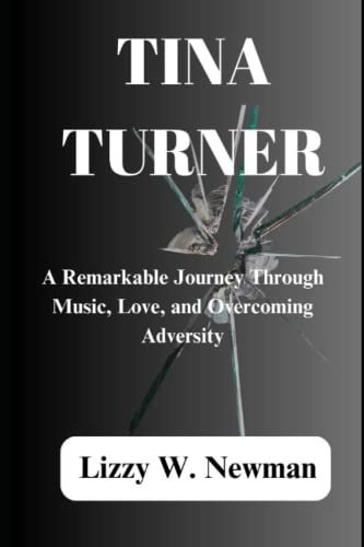 TINA TURNER: A Remarkable Journey Through Music, Love, and Overcoming Adversity (Lizzy W. Newman)