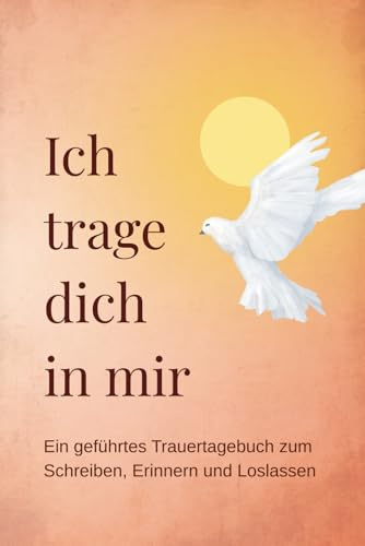 Ich trage dich in mir: Ein geführtes Trauertagebuch zum Schreiben, Erinnern und Loslassen nach dem Verlust eines geliebten Menschen