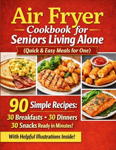 Air Fryer Cookbook for Seniors Living Alone (Quick & Easy Meals for One): 90 Simple Recipes: 30 Breakfasts, 30 Dinners & 30 Snacks Ready in Minutes – With Helpful Illustrations
