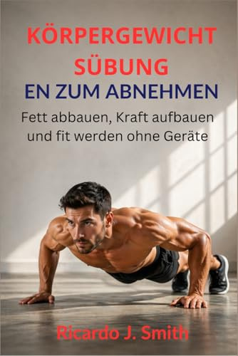 KÖRPERGEWICHTSÜBUNGEN ZUM ABNEHMEN: Fett abbauen, Kraft aufbauen und fit werden ohne Geräte