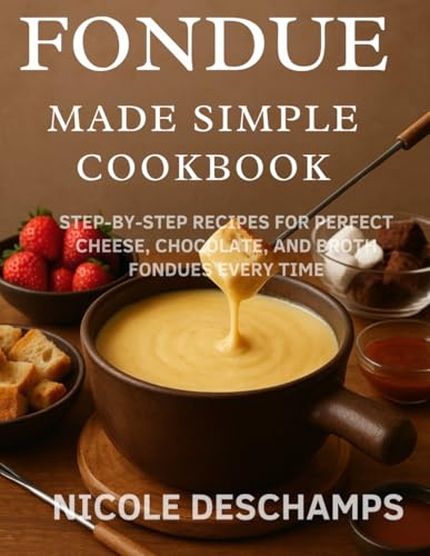 Fondue Made Simple cookbook: Step by Step Recipes for Perfect Cheese, Chocolate and Broth Fondues Every Time