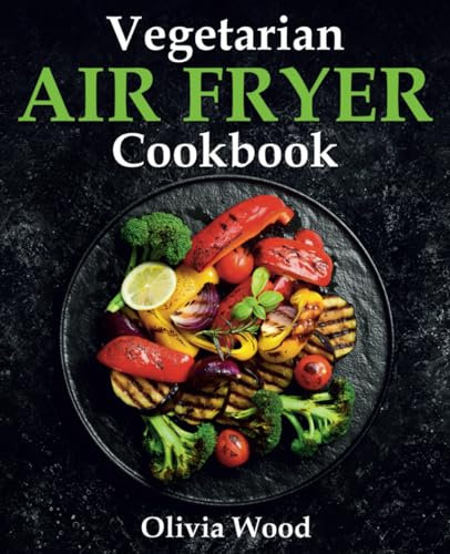 Vegetarian Air Fryer Cookbook: A Stunning Collection of Some of The Most Mouth-watering Vegetarian Recipes that are Perfect for Using Any Air Fryer Brand
